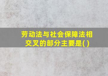 劳动法与社会保障法相交叉的部分主要是( )